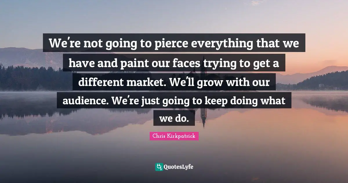 Chris Kirkpatrick Quotes: "We're not going to pierce everything that we have and paint our faces trying to get a different market. We'll grow with our audience. We're just going to keep doing what we do."