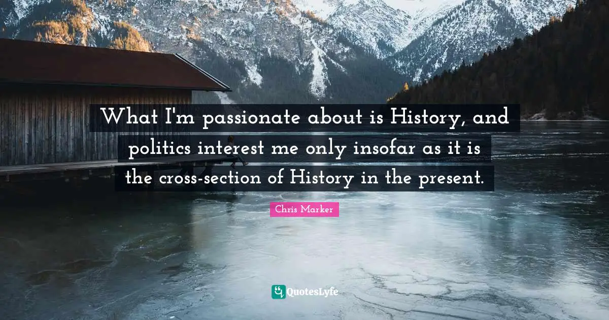 What I'm passionate about is History, and politics interest me only insofar as it is the cross-section of History in the present.