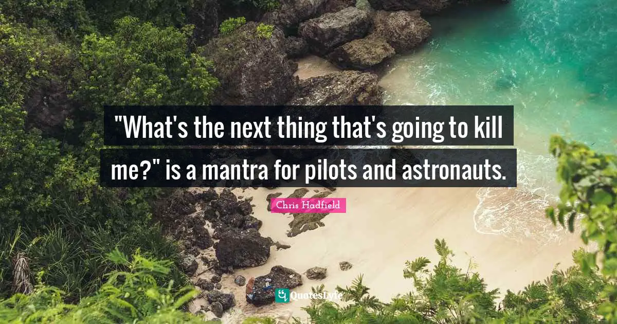 Chris Hadfield Quotes: ""What's the next thing that's going to kill me?" is a mantra for pilots and astronauts."