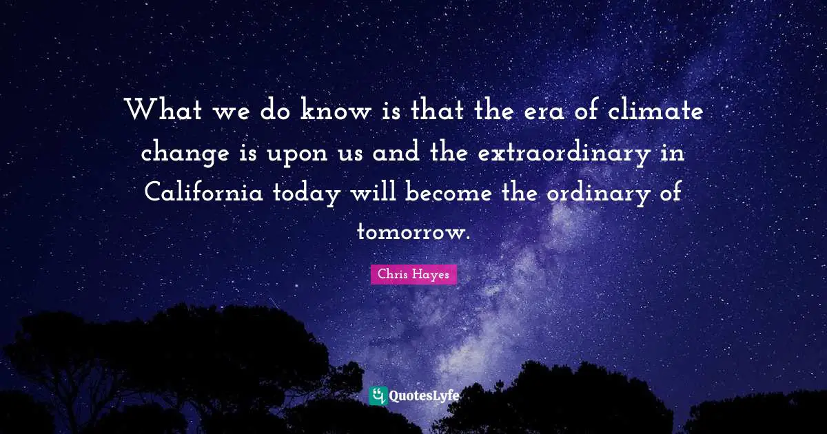 What we do know is that the era of climate change is upon us and the extraordinary in California today will become the ordinary of tomorrow.