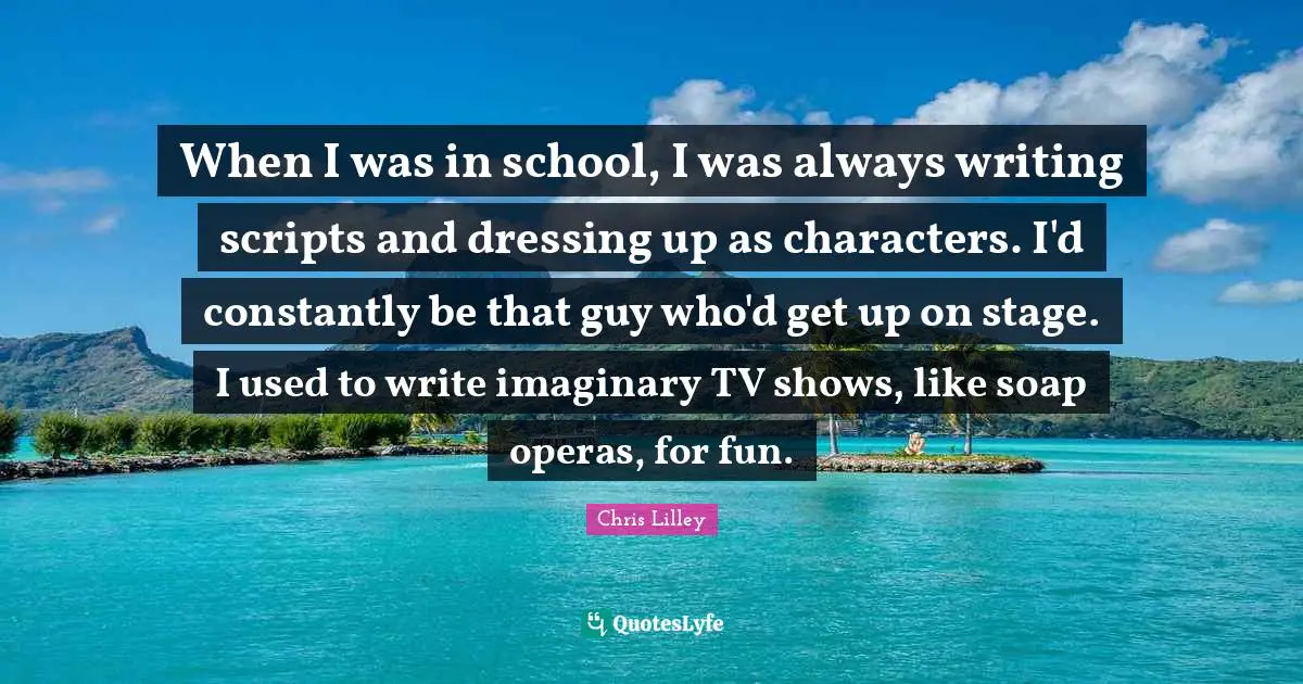 Dressing Quotes: "When I was in school, I was always writing scripts and dressing up as characters. I'd constantly be that guy who'd get up on stage. I used to write imaginary TV shows, like soap operas, for fun."