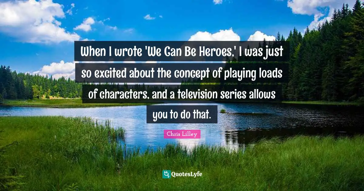 When I wrote 'We Can Be Heroes,' I was just so excited about the concept of playing loads of characters, and a television series allows you to do that.