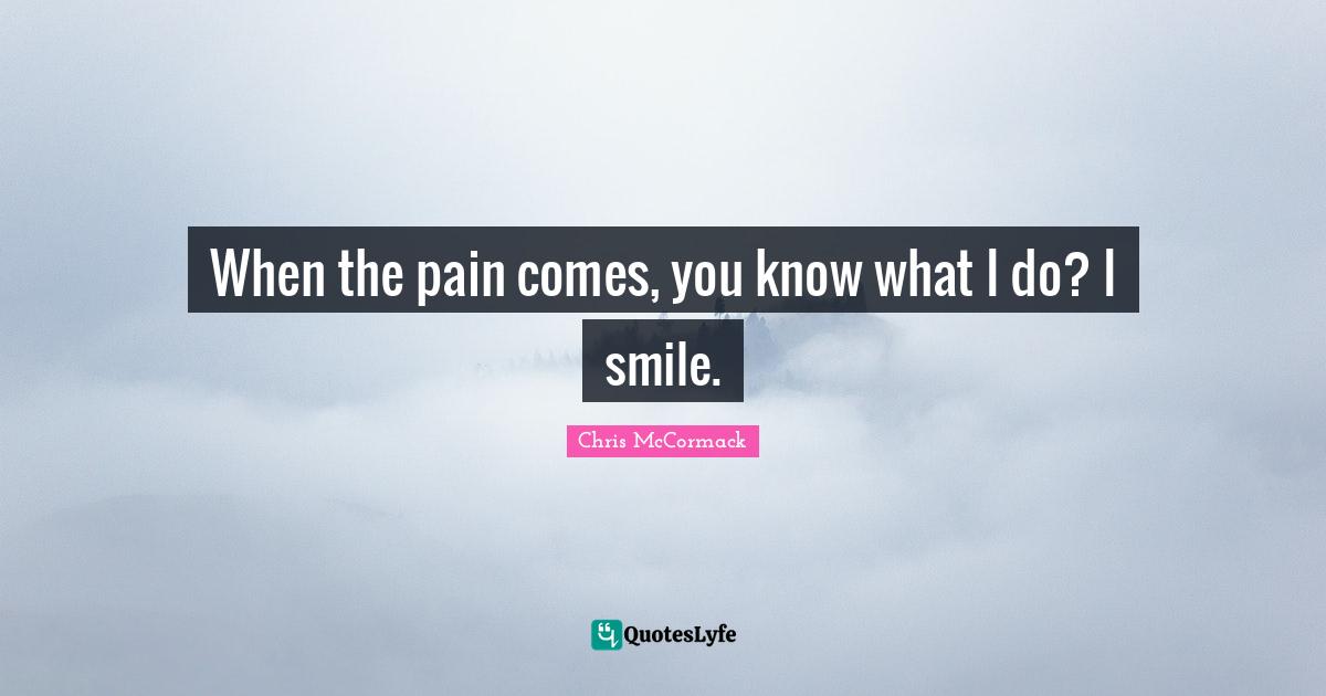 When the pain comes, you know what I do? I smile.