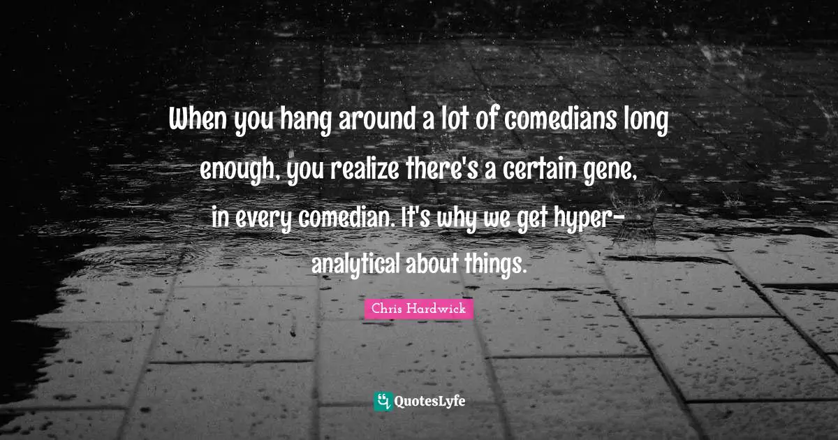 When you hang around a lot of comedians long enough, you realize there's a certain gene, in every comedian. It's why we get hyper-analytical about things.