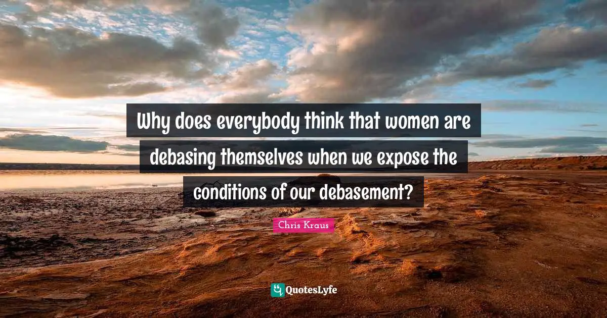 Why does everybody think that women are debasing themselves when we expose the conditions of our debasement?