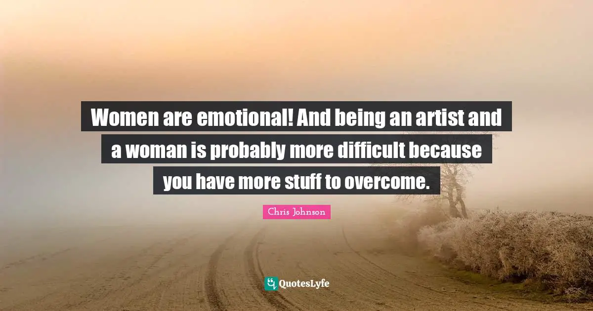 Chris Johnson Quotes: "Women are emotional! And being an artist and a woman is probably more difficult because you have more stuff to overcome."