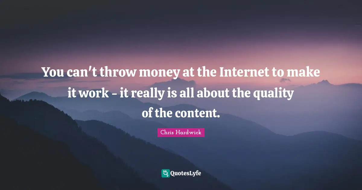 You can't throw money at the Internet to make it work - it really is all about the quality of the content.