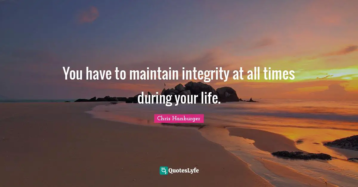 You have to maintain integrity at all times during your life.
