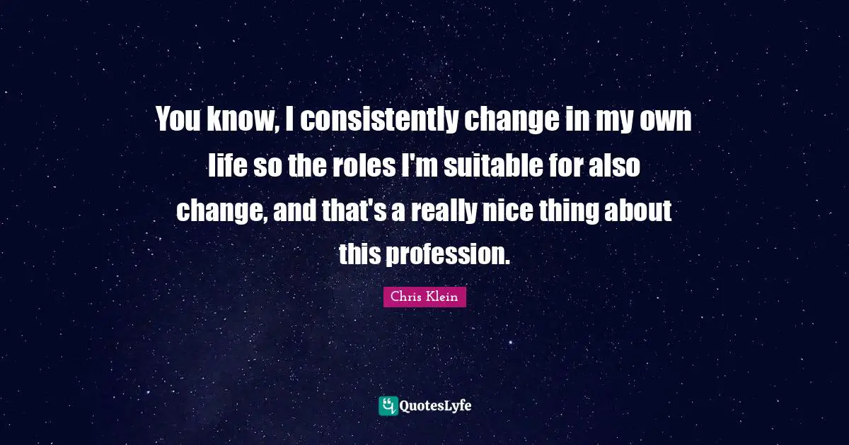 You know, I consistently change in my own life so the roles I'm suitable for also change, and that's a really nice thing about this profession.