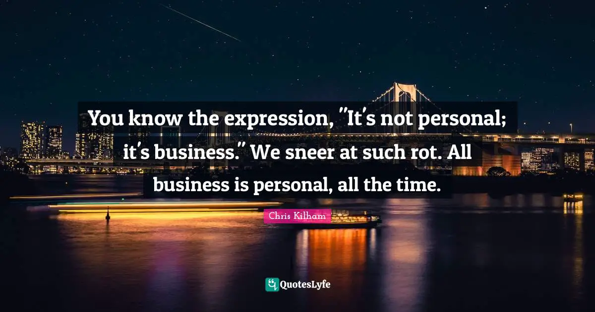 You know the expression, "It's not personal; it's business." We sneer at such rot. All business is personal, all the time.