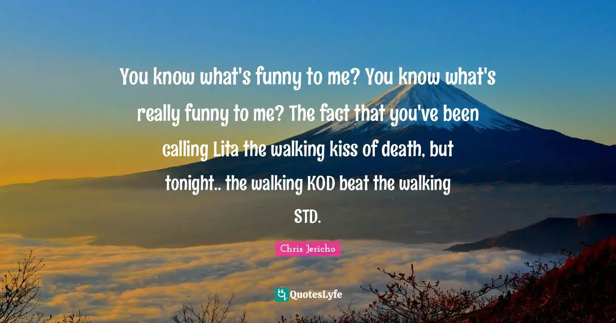 You know what's funny to me? You know what's really funny to me? The fact that you've been calling Lita the walking kiss of death, but tonight.. the walking KOD beat the walking STD.