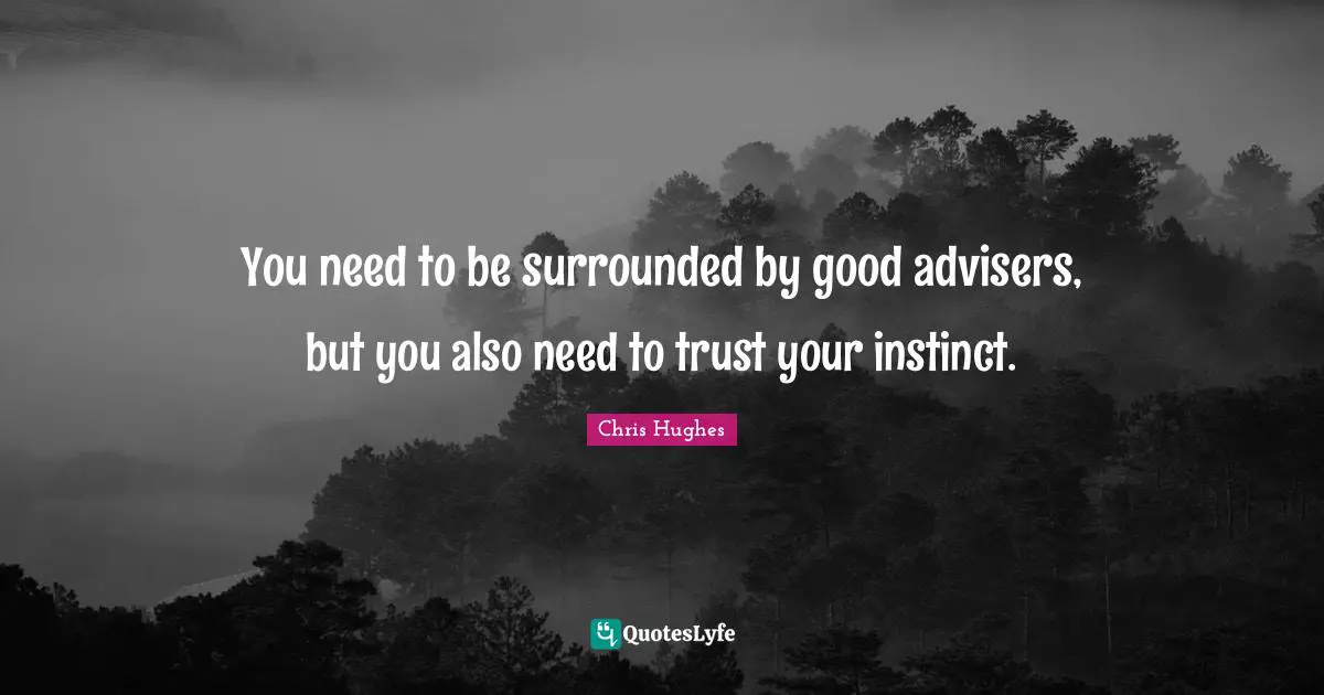 You need to be surrounded by good advisers, but you also need to trust your instinct.