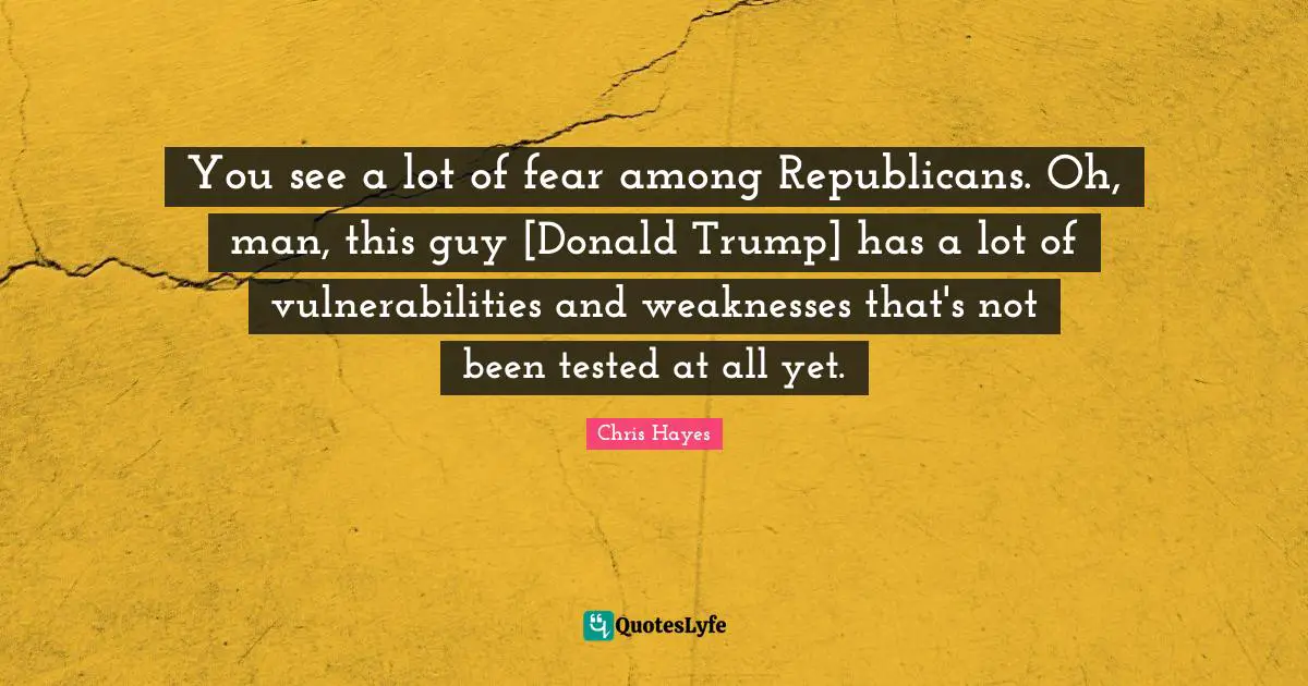 You see a lot of fear among Republicans. Oh, man, this guy [Donald Trump] has a lot of vulnerabilities and weaknesses that's not been tested at all yet.