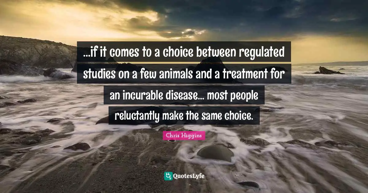 Incurable Disease Quotes: "...if it comes to a choice between regulated studies on a few animals and a treatment for an incurable disease... most people reluctantly make the same choice."