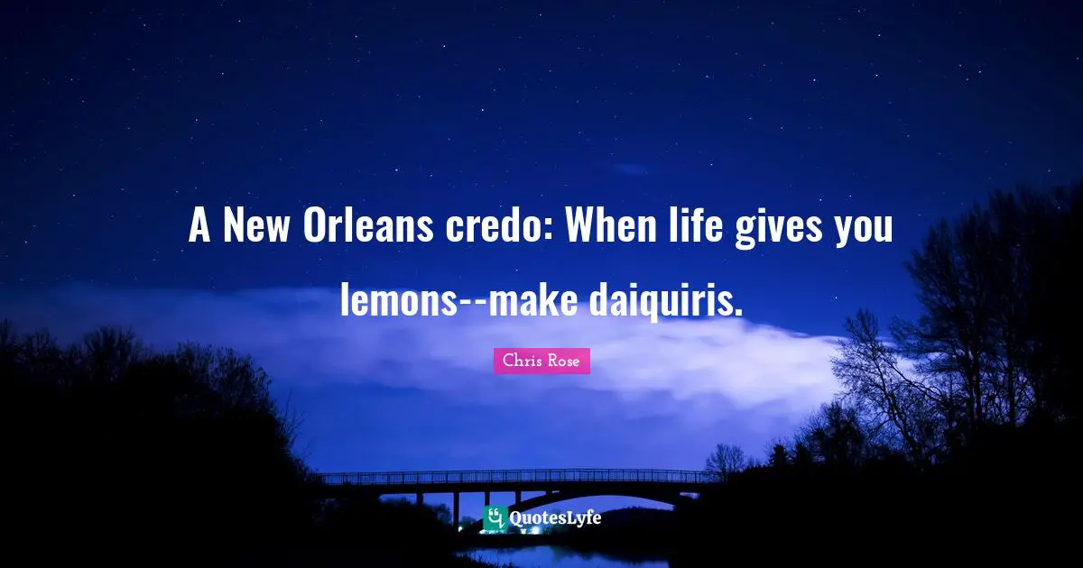 Gives Quotes: "A New Orleans credo: When life gives you lemons--make daiquiris."