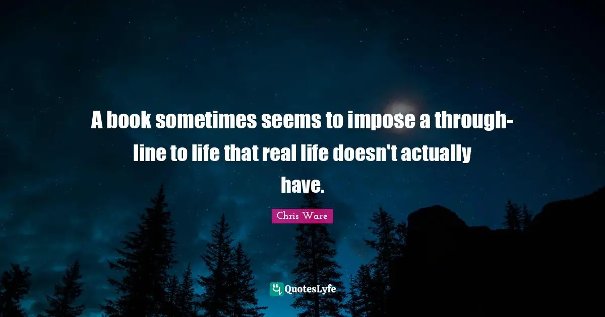 A book sometimes seems to impose a through-line to life that real life doesn't actually have.