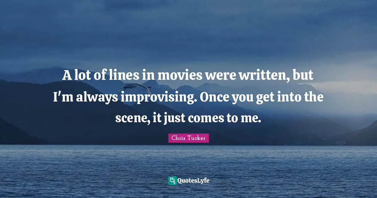 A lot of lines in movies were written, but I'm always improvising. Once you get into the scene, it just comes to me.