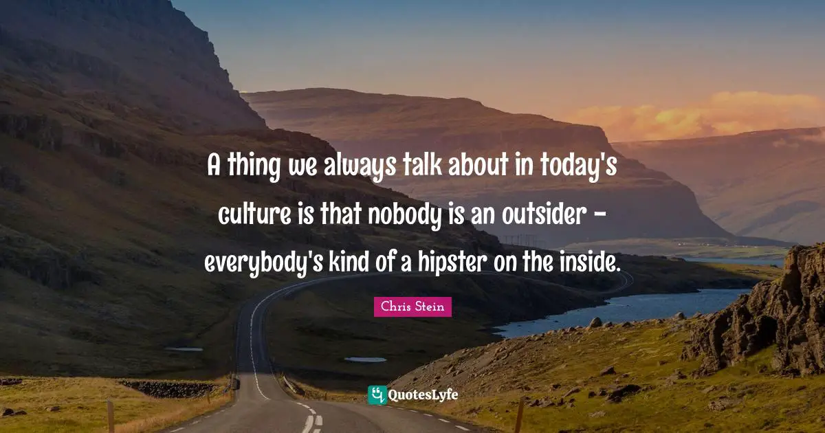 A thing we always talk about in today's culture is that nobody is an outsider - everybody's kind of a hipster on the inside.