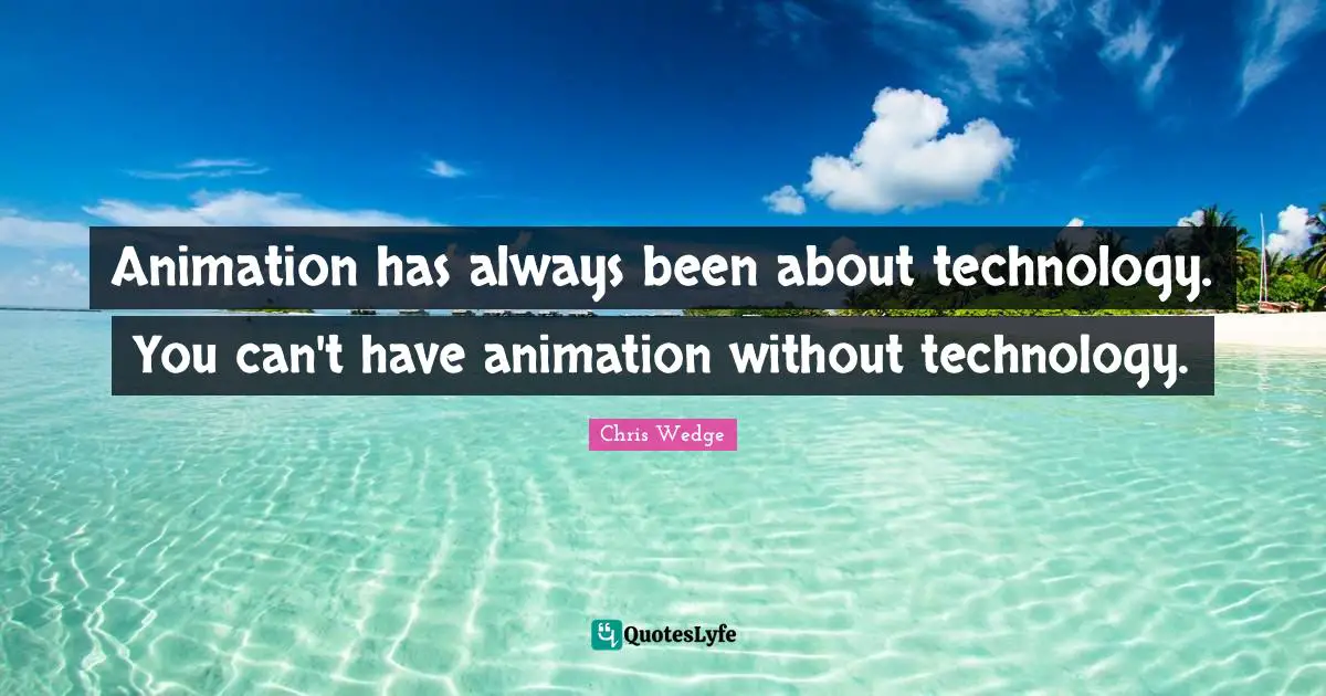 Animation has always been about technology. You can't have animation without technology.