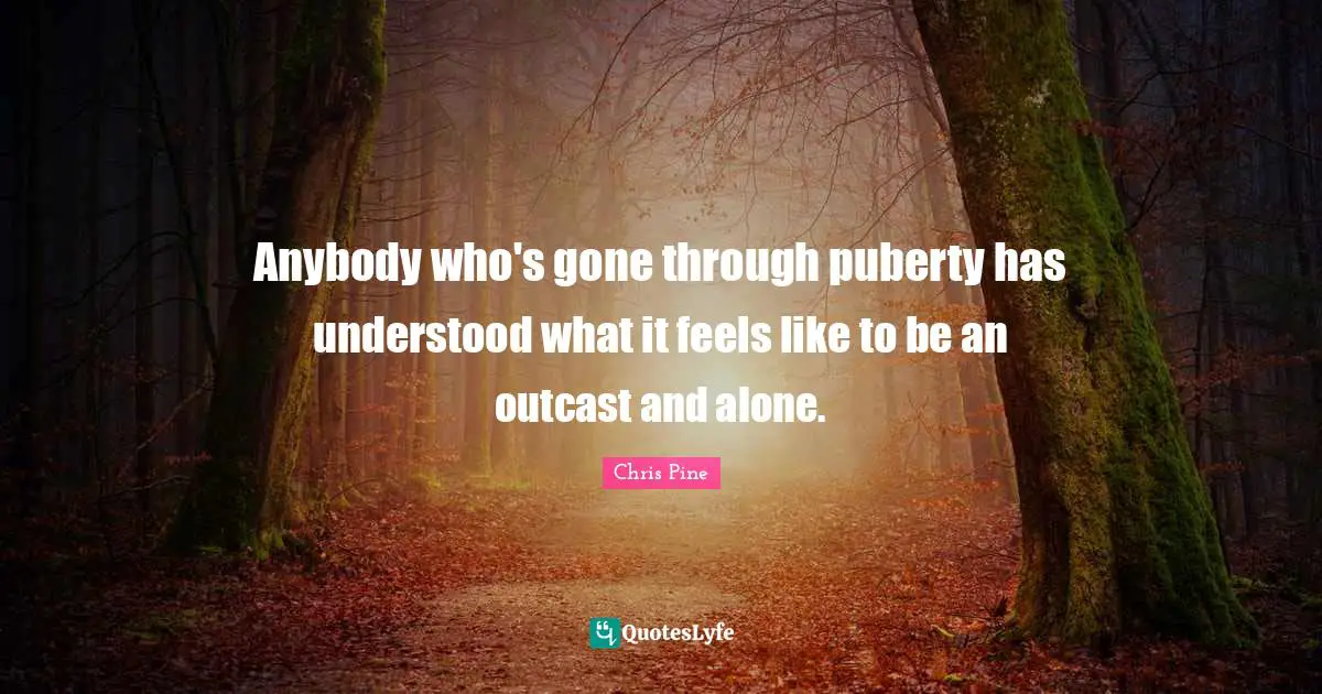 Anybody who's gone through puberty has understood what it feels like to be an outcast and alone.