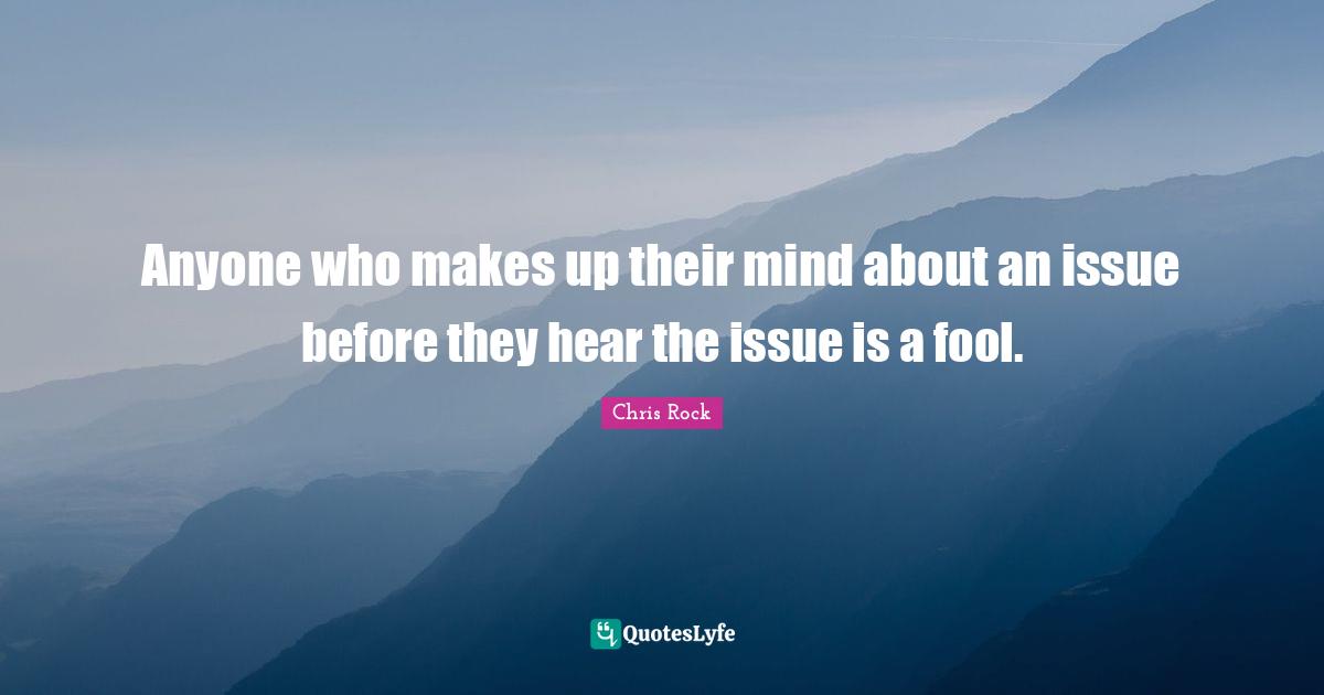 Chris Rock Quotes: "Anyone who makes up their mind about an issue before they hear the issue is a fool."