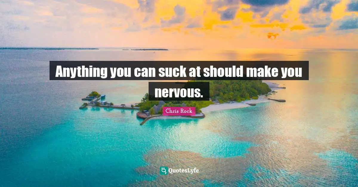 Anything you can suck at should make you nervous.