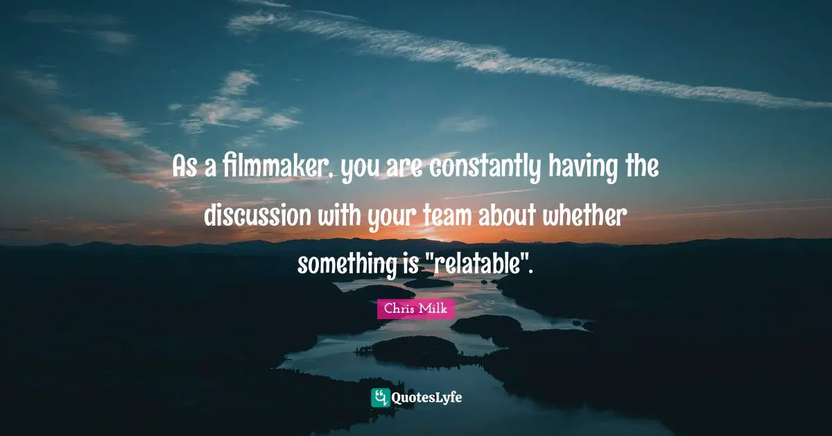 As a filmmaker, you are constantly having the discussion with your team about whether something is "relatable".