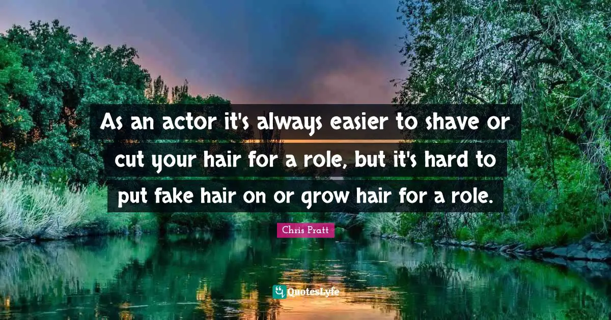 As an actor it's always easier to shave or cut your hair for a role, but it's hard to put fake hair on or grow hair for a role.