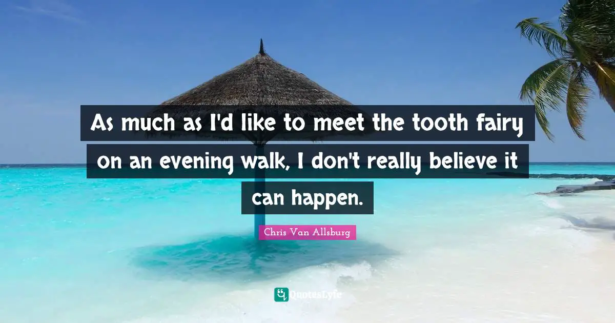 As much as I'd like to meet the tooth fairy on an evening walk, I don't really believe it can happen.