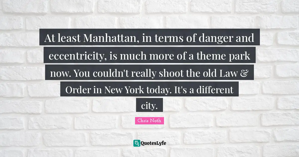 At least Manhattan, in terms of danger and eccentricity, is much more of a theme park now. You couldn't really shoot the old Law & Order in New York today. It's a different city.
