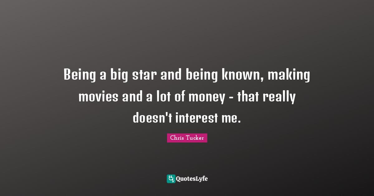 Being a big star and being known, making movies and a lot of money - that really doesn't interest me.