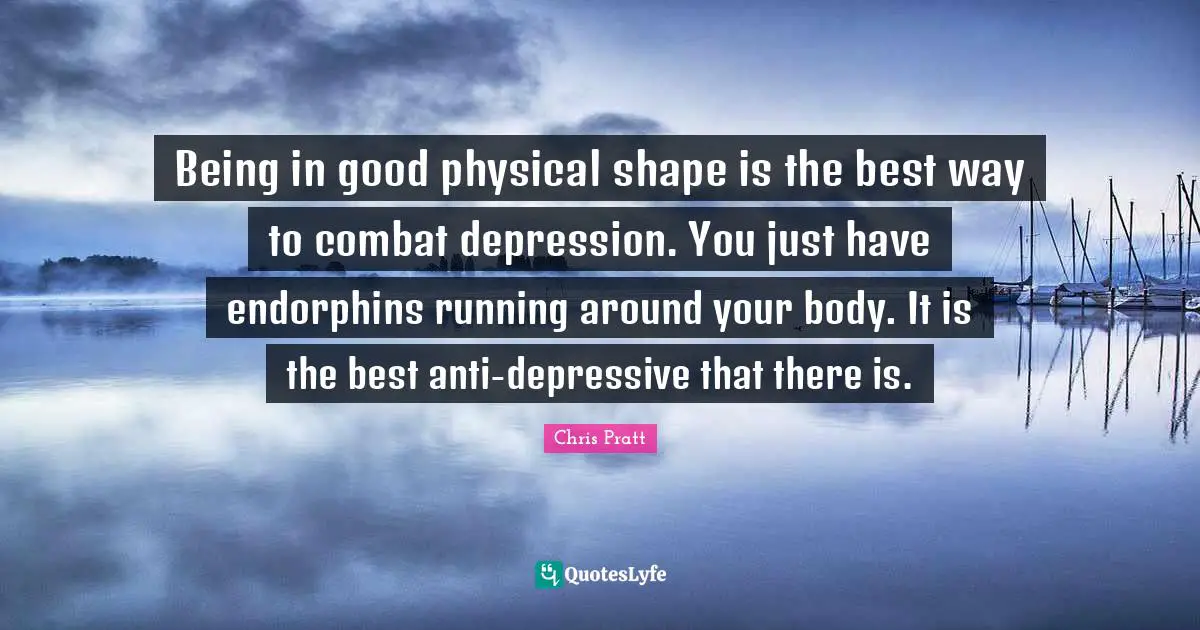 Being in good physical shape is the best way to combat depression. You just have endorphins running around your body. It is the best anti-depressive that there is.