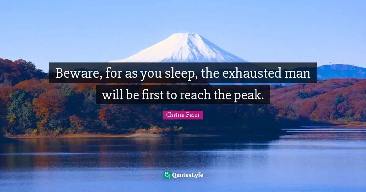 Beware, for as you sleep, the exhausted man will be first to reach the peak.