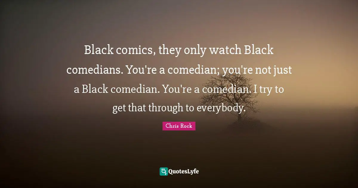Black comics, they only watch Black comedians. You're a comedian; you're not just a Black comedian. You're a comedian. I try to get that through to everybody.