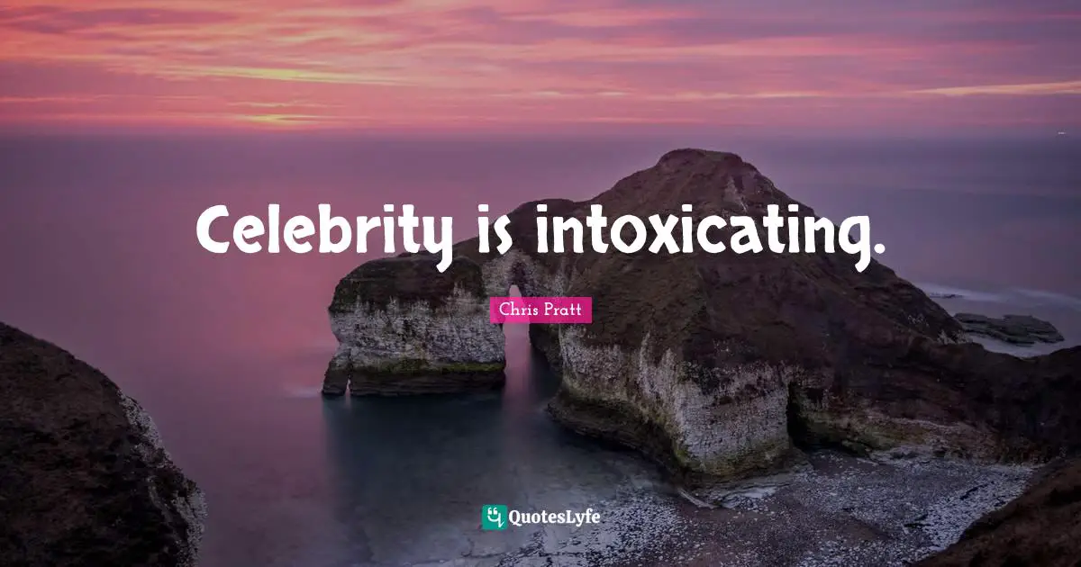 Chris Pratt Quotes: "Celebrity is intoxicating."
