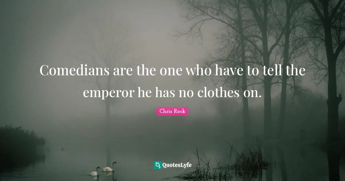 Comedians are the one who have to tell the emperor he has no clothes on.