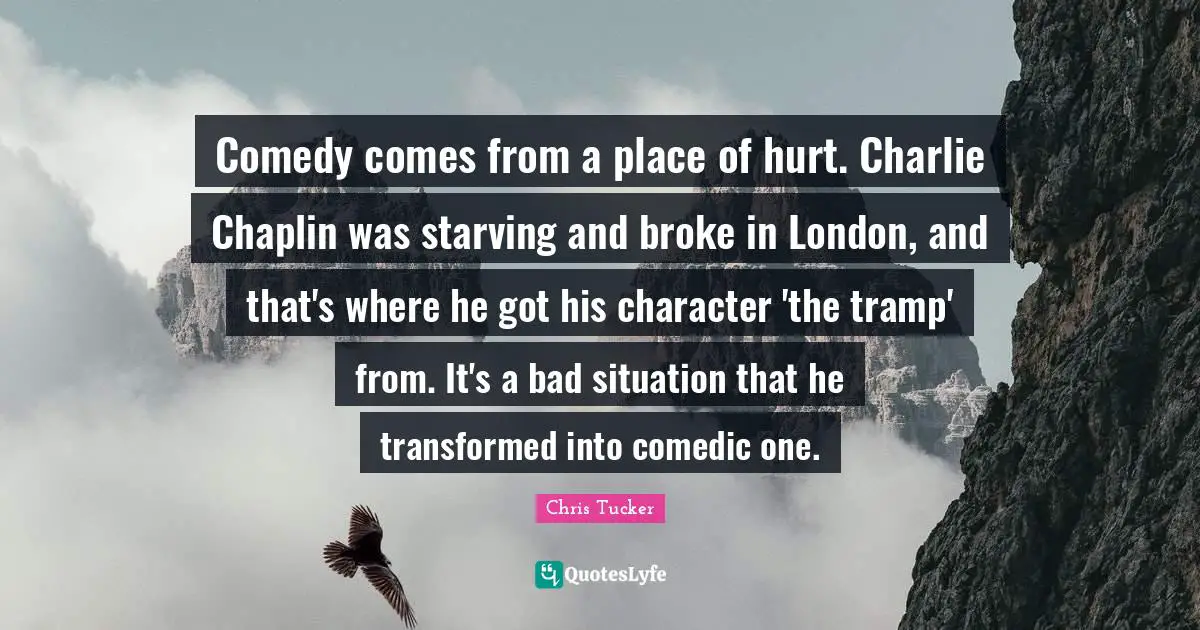 Chaplin Quotes: "Comedy comes from a place of hurt. Charlie Chaplin was starving and broke in London, and that's where he got his character 'the tramp' from. It's a bad situation that he transformed into comedic one."