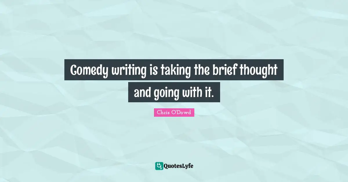 Comedy writing is taking the brief thought and going with it.