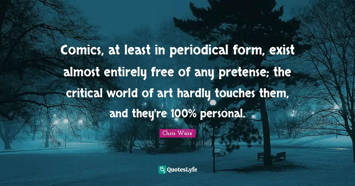 Comics, at least in periodical form, exist almost entirely free of any pretense; the critical world of art hardly touches them, and they're 100% personal.