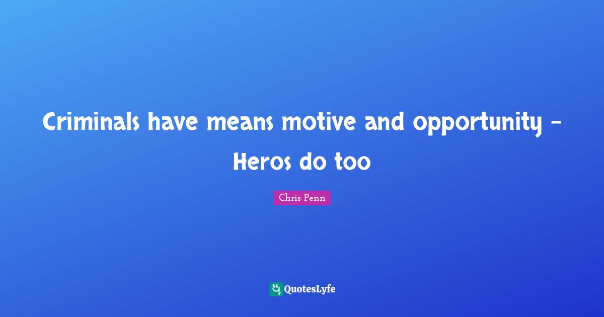 Criminals have means motive and opportunity – Heros do too
