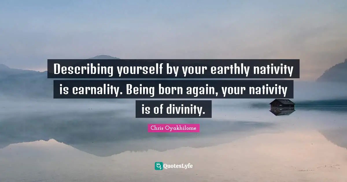 Chris Oyakhilome Quotes: "Describing yourself by your earthly nativity is carnality. Being born again, your nativity is of divinity."