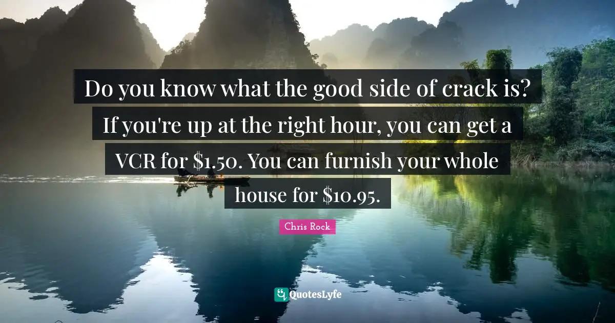 Do you know what the good side of crack is? If you're up at the right hour, you can get a VCR for $1.50. You can furnish your whole house for $10.95.