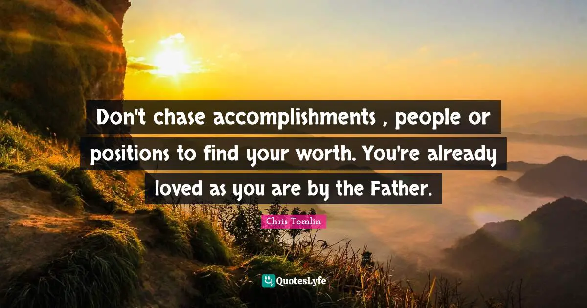 Chris Tomlin Quotes: Don't chase accomplishments , people or positions to find your worth. You're already loved as you are by the Father.