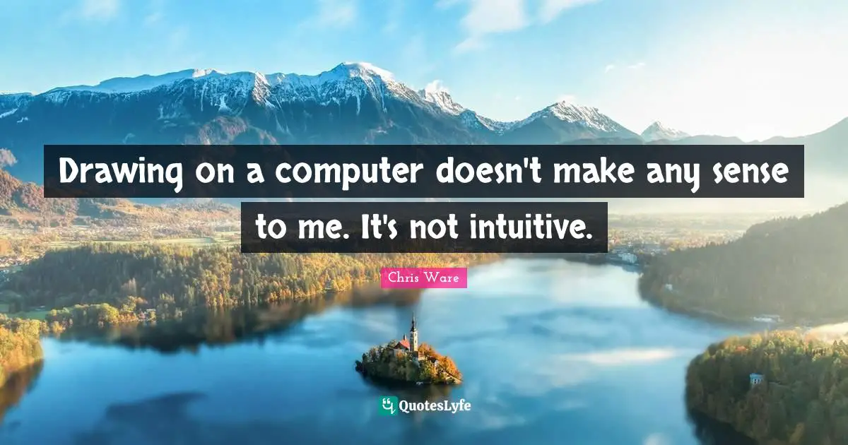 Drawing on a computer doesn't make any sense to me. It's not intuitive.
