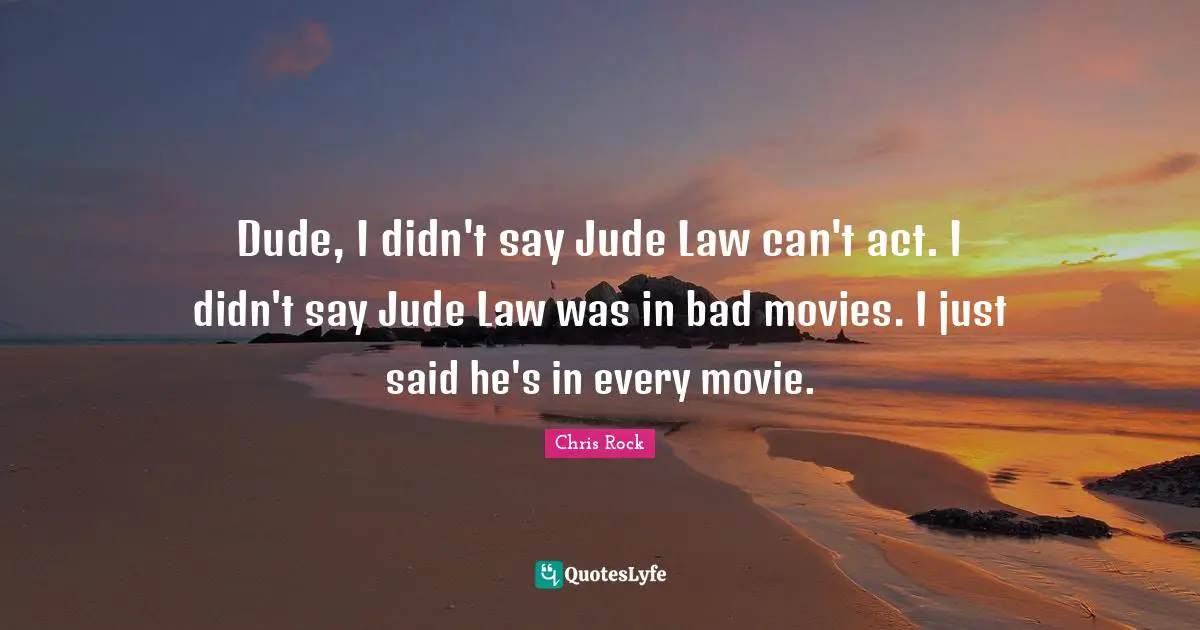 Dude, I didn't say Jude Law can't act. I didn't say Jude Law was in bad movies. I just said he's in every movie.