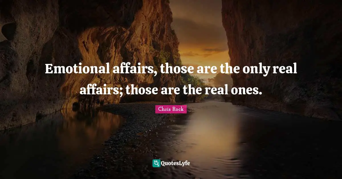 Emotional affairs, those are the only real affairs; those are the real ones.