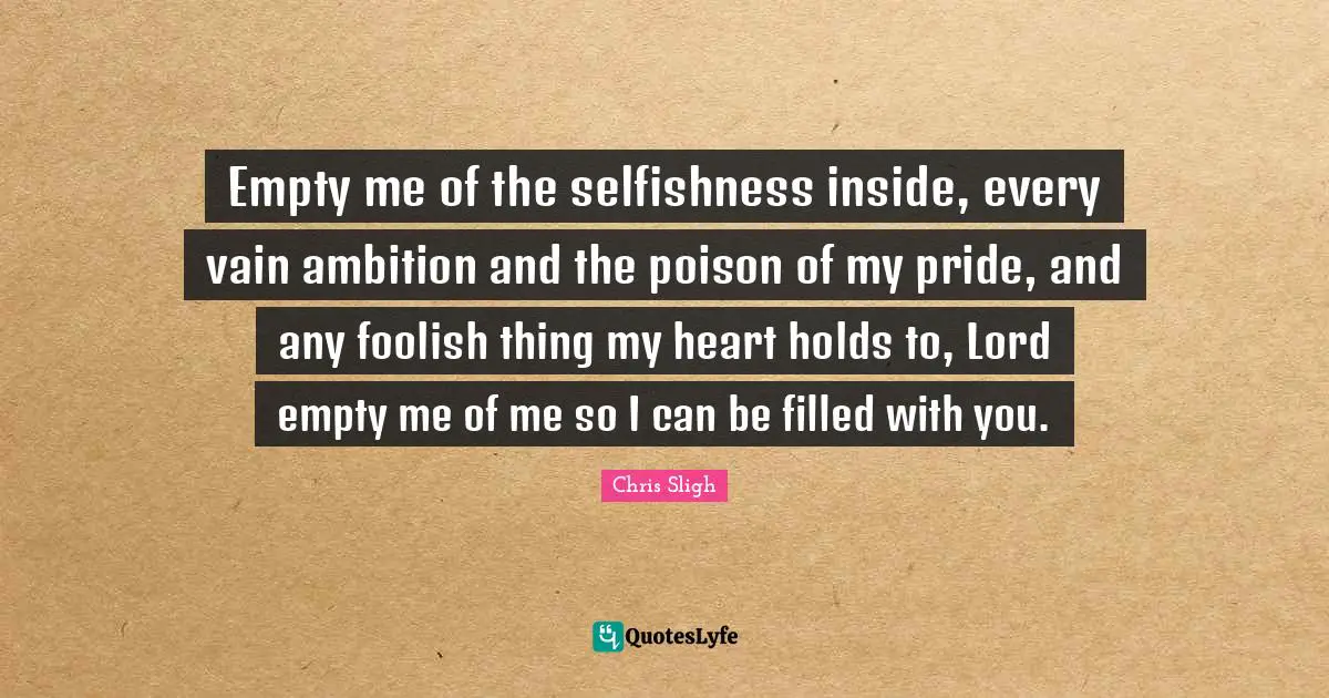 Poison Quotes: "Empty me of the selfishness inside, every vain ambition and the poison of my pride, and any foolish thing my heart holds to, Lord empty me of me so I can be filled with you."