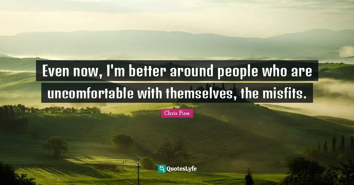 Even now, I'm better around people who are uncomfortable with themselves, the misfits.