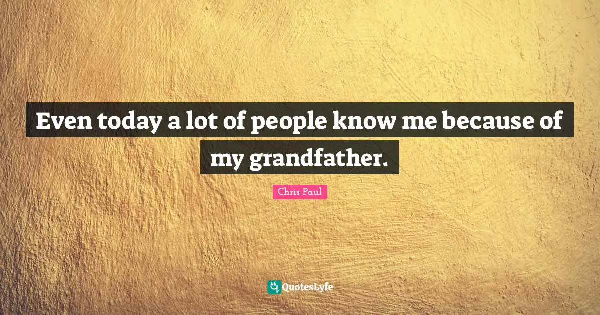 Even today a lot of people know me because of my grandfather.