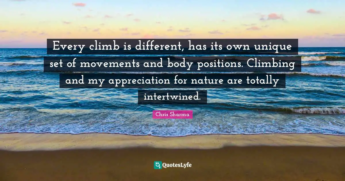 Intertwined Quotes: "Every climb is different, has its own unique set of movements and body positions. Climbing and my appreciation for nature are totally intertwined."